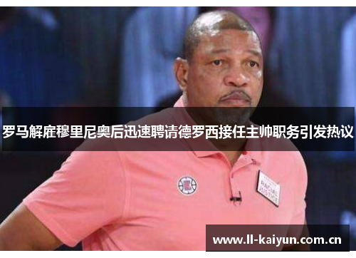 罗马解雇穆里尼奥后迅速聘请德罗西接任主帅职务引发热议 罗马解雇穆里尼奥后迅速聘请德罗西接任主帅职务引发热议